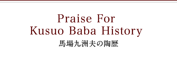 Praise For Kusuo Baba History 馬場九洲夫の陶歴